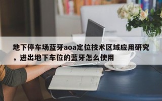 地下停车场蓝牙aoa定位技术区域应用研究，进出地下车位的蓝牙怎么使用