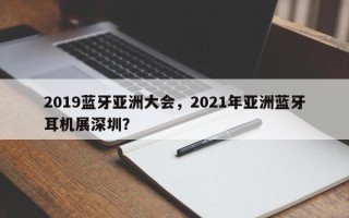 2019蓝牙亚洲大会，2021年亚洲蓝牙耳机展深圳？