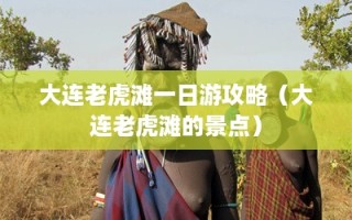 大连老虎滩一日游攻略（大连老虎滩的景点）