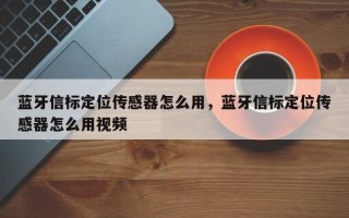 蓝牙信标定位传感器怎么用，蓝牙信标定位传感器怎么用视频