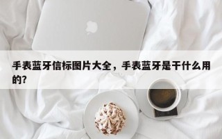 手表蓝牙信标图片大全，手表蓝牙是干什么用的？