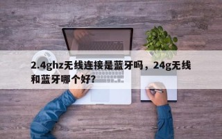 2.4ghz无线连接是蓝牙吗，24g无线和蓝牙哪个好？
