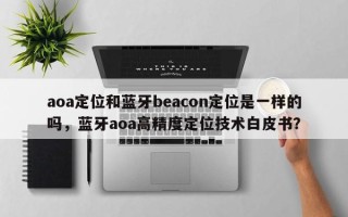 aoa定位和蓝牙beacon定位是一样的吗，蓝牙aoa高精度定位技术白皮书？