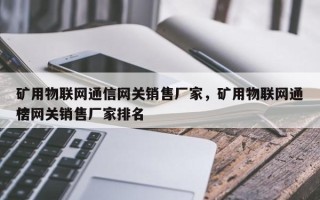 矿用物联网通信网关销售厂家，矿用物联网通信网关销售厂家排名
榜