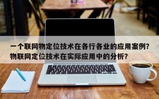 一个联网物定位技术在各行各业的应用案例？物联网定位技术在实际应用中的分析？