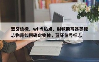 蓝牙信标、wi-fi热点、射频读写器等标志物是如何确定物体，蓝牙信号标志