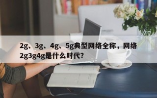 2g、3g、4g、5g典型网络全称，网络2g3g4g是什么时代？