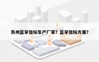 苏州蓝牙信标生产厂家？蓝牙信标方案？