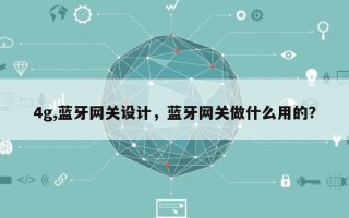 4g,蓝牙网关设计，蓝牙网关做什么用的？
