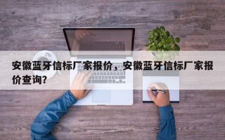 安徽蓝牙信标厂家报价，安徽蓝牙信标厂家报价查询？