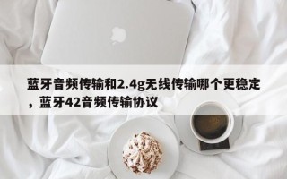 蓝牙音频传输和2.4g无线传输哪个更稳定，蓝牙42音频传输协议