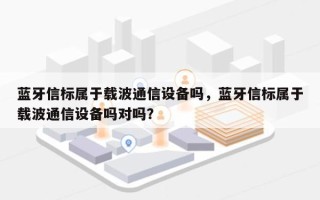 蓝牙信标属于载波通信设备吗，蓝牙信标属于载波通信设备吗对吗？