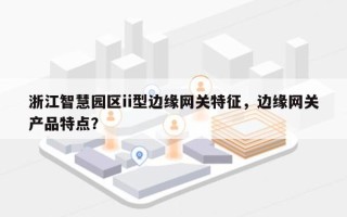 浙江智慧园区ii型边缘网关特征，边缘网关产品特点？