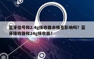 蓝牙信号和2.4g接收器会相互影响吗？蓝牙接收器和24g接收器？