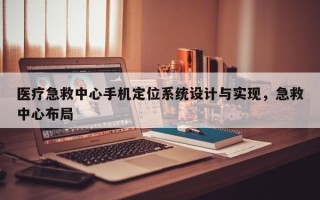 医疗急救中心手机定位系统设计与实现，急救中心布局