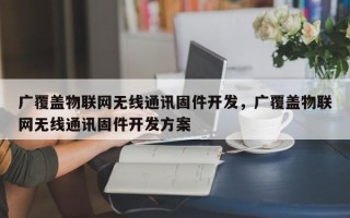 广覆盖物联网无线通讯固件开发，广覆盖物联网无线通讯固件开发方案