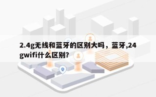 2.4g无线和蓝牙的区别大吗，蓝牙,24gwifi什么区别？