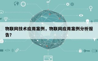 物联网技术应用案例，物联网应用案例分析报告？