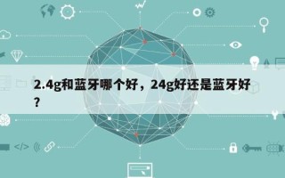 2.4g和蓝牙哪个好，24g好还是蓝牙好？