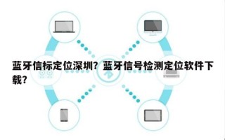 蓝牙信标定位深圳？蓝牙信号检测定位软件下载？
