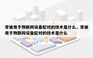 常被用于物联网设备配对的技术是什么，常被用于物联网设备配对的技术是什么