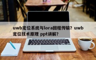 uwb定位系统与lora回程传输？uwb定位技术原理 ppt讲解？