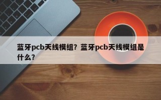 蓝牙pcb天线模组？蓝牙pcb天线模组是什么？
