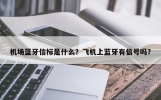 机场蓝牙信标是什么？飞机上蓝牙有信号吗？