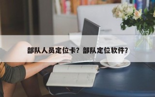 部队人员定位卡？部队定位软件？