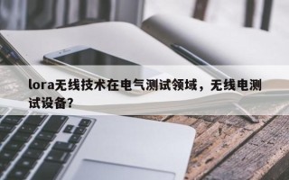 lora无线技术在电气测试领域，无线电测试设备？