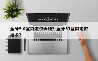 蓝牙5.0室内定位天线？蓝牙51室内定位技术？