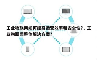 工业物联网如何提高运营效率和安全性?，工业物联网整体解决方案？