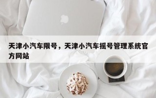 天津小汽车限号，天津小汽车摇号管理系统官方网站
