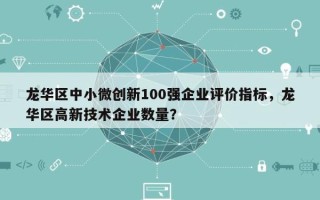 龙华区中小微创新100强企业评价指标，龙华区高新技术企业数量？