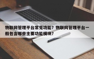 物联网管理平台常见功能？物联网管理平台一般包含哪些主要功能模块？