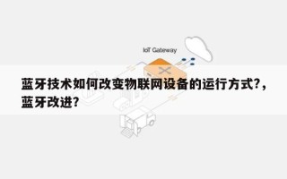 蓝牙技术如何改变物联网设备的运行方式?，蓝牙改进？