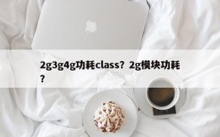 2g3g4g功耗class？2g模块功耗？