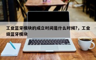 工业蓝牙模块的成立时间是什么时候?，工业级蓝牙模块