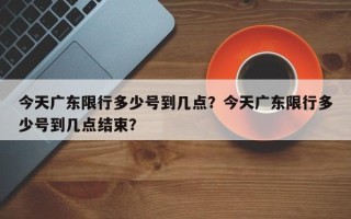 今天广东限行多少号到几点？今天广东限行多少号到几点结束？