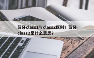 蓝牙class1与class2区别？蓝牙class2是什么意思？