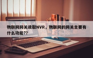 物联网网关读取NVR，物联网的网关主要有什么功能?？