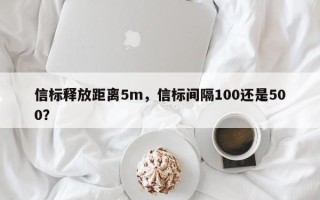 信标释放距离5m，信标间隔100还是500？