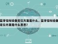 蓝牙信标设备定位方案是什么，蓝牙信标设备定位方案是什么意思？