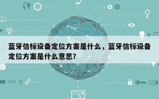 蓝牙信标设备定位方案是什么，蓝牙信标设备定位方案是什么意思？