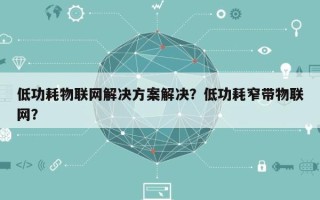 低功耗物联网解决方案解决？低功耗窄带物联网？