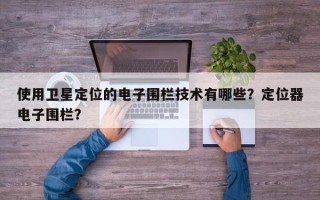 使用卫星定位的电子围栏技术有哪些？定位器电子围栏？