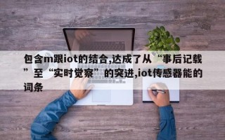 包含m跟iot的结合,达成了从“事后记载”至“实时觉察”的突进,iot传感器能的词条