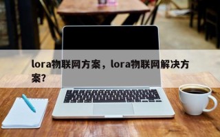 lora物联网方案，lora物联网解决方案？