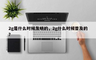 2g是什么时候发明的，2g什么时候普及的？