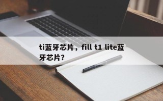 ti蓝牙芯片，fill t1 lite蓝牙芯片？